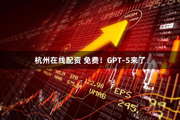杭州在线配资 免费！GPT-5来了