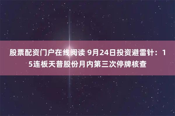 股票配资门户在线阅读 9月24日投资避雷针:15连板天普股份月内第三次停牌核查