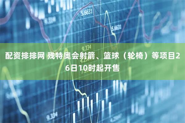 配资排排网 残特奥会射箭、篮球(轮椅)等项目26日10时起开售