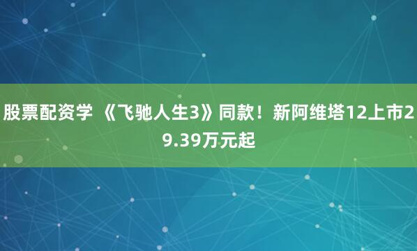 股票配资学 《飞驰人生3》同款!新阿维塔12上市29.39万元起