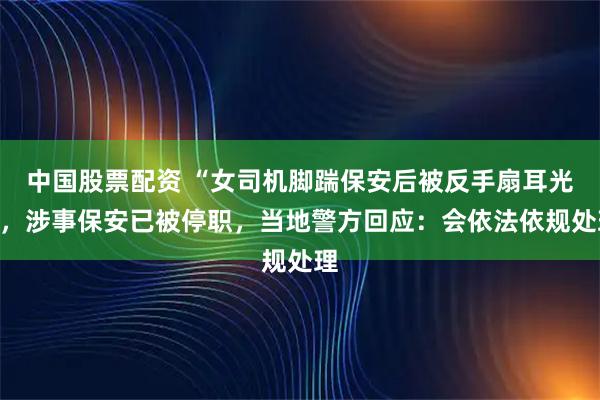 中国股票配资 “女司机脚踹保安后被反手扇耳光”，涉事保安已被停职，当地警方回应：会依法依规处理