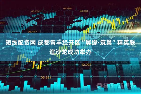 短线配资网 成都青羊经开区“翼缘·筑巢”精英联谊沙龙成功举办