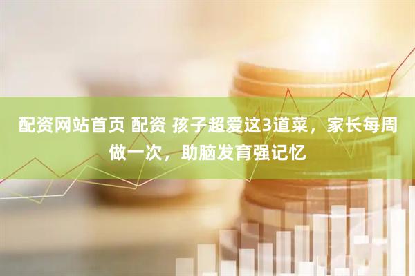 配资网站首页 配资 孩子超爱这3道菜，家长每周做一次，助脑发育强记忆